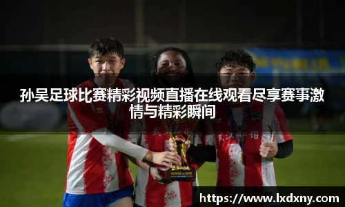 孙吴足球比赛精彩视频直播在线观看尽享赛事激情与精彩瞬间