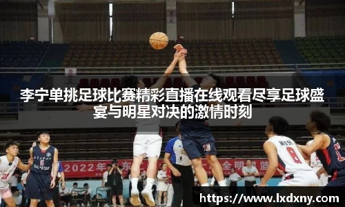 李宁单挑足球比赛精彩直播在线观看尽享足球盛宴与明星对决的激情时刻