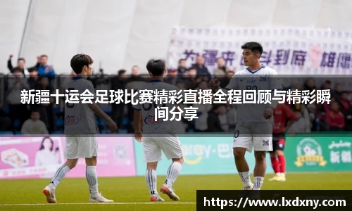 新疆十运会足球比赛精彩直播全程回顾与精彩瞬间分享