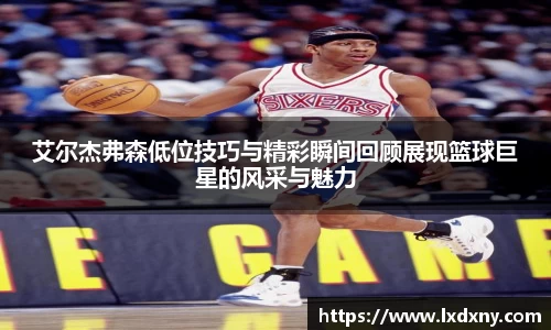 艾尔杰弗森低位技巧与精彩瞬间回顾展现篮球巨星的风采与魅力