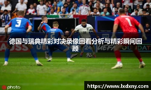 德国与瑞典精彩对决录像回看分析与精彩瞬间回顾
