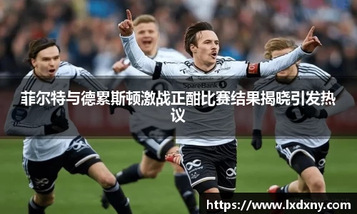 菲尔特与德累斯顿激战正酣比赛结果揭晓引发热议