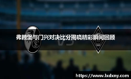 弗赖堡与门兴对决比分揭晓精彩瞬间回顾